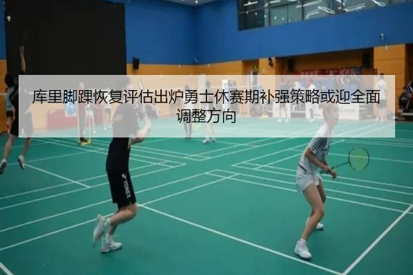 库里脚踝恢复评估出炉勇士休赛期补强策略或迎全面调整方向